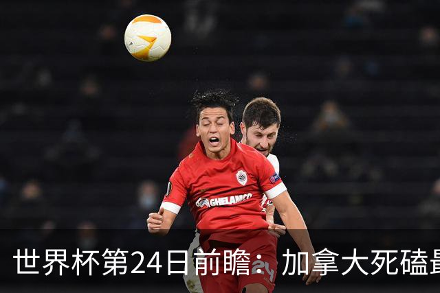 世界杯第24日前瞻：加拿大死磕最大苦主 姆巴佩冲击里程碑