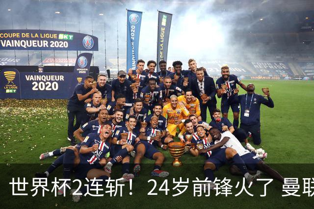 世界杯2连斩！24岁前锋火了 曼联球迷请愿：砸锅卖铁也要签他