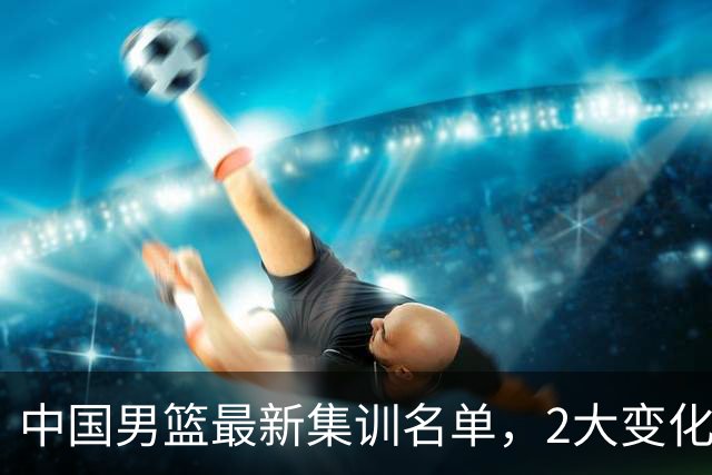 中国男篮最新集训名单，2大变化高诗岩在列，郭士强固执