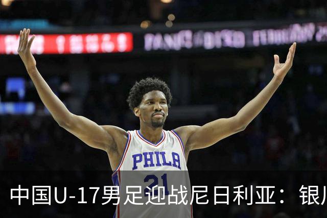 中国U-17男足迎战尼日利亚：银川国际青年足球锦标赛战术解析与人物故事