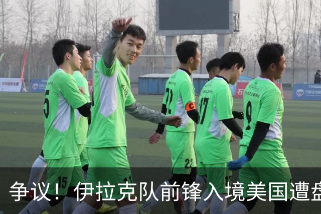 争议！伊拉克队前锋入境美国遭盘问7小时 球队摄影师被拒