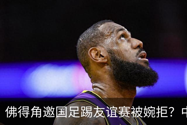 佛得角邀国足踢友谊赛被婉拒？中国足协回应：消息不实