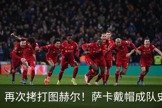 再次拷打图赫尔！萨卡戴帽成队史第4人 半决赛1分钟没踢