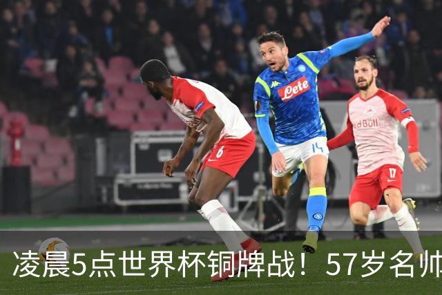 凌晨5点世界杯铜牌战！57岁名帅收官 首发曝光：姆巴佩冲金靴