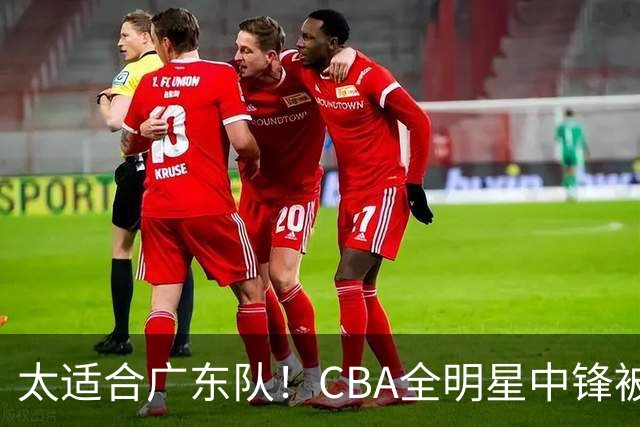 太适合广东队！CBA全明星中锋被多队疯抢，朱芳雨有望完成截胡？