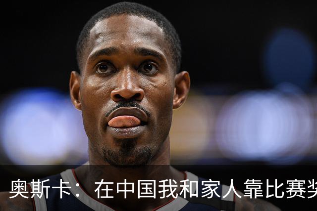 奥斯卡：在中国我和家人靠比赛奖金生活，工资都存起来没动过