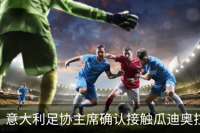 意大利足协主席确认接触瓜迪奥拉，坦言薪资需破格：他与众不同