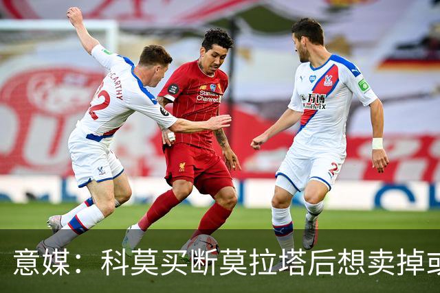 意媒：科莫买断莫拉塔后想卖掉或外租 米兰卸下了一个包袱