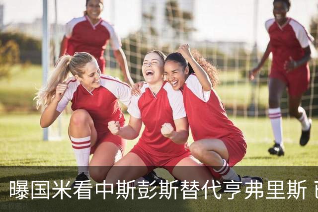 曝国米看中斯彭斯替代亨弗里斯 已与热刺展开谈判