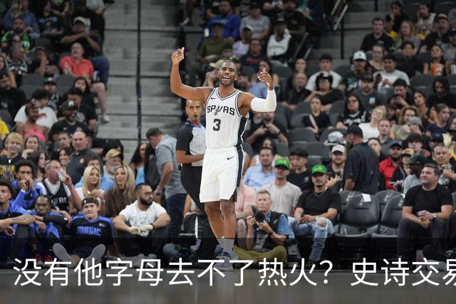 没有他字母去不了热火？史诗交易暗藏X因素 这位天才小将叫什么？