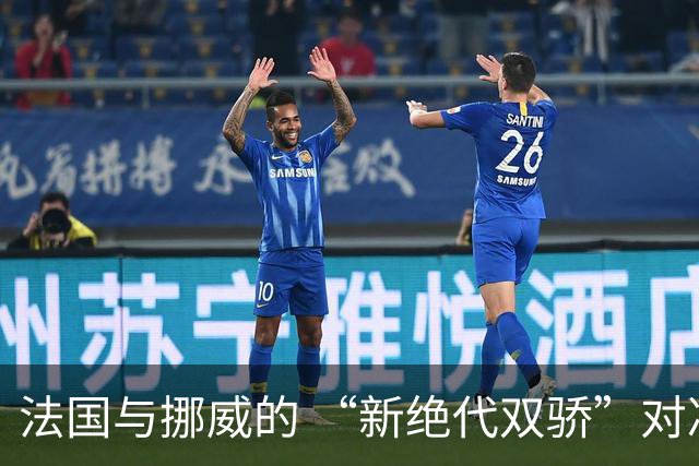 法国与挪威的 “新绝代双骄”对决成为世界杯焦点