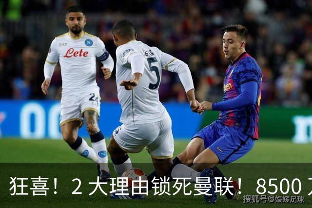 狂喜！2 大理由锁死曼联！8500 万镑拦路，大英悍将也来投