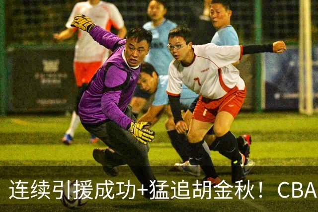 连续引援成功+猛追胡金秋！CBA黑马队新赛季能否冲冠？