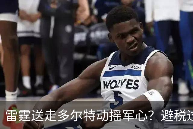 雷霆送走多尔特动摇军心？避税过后还是争冠顶流吗？