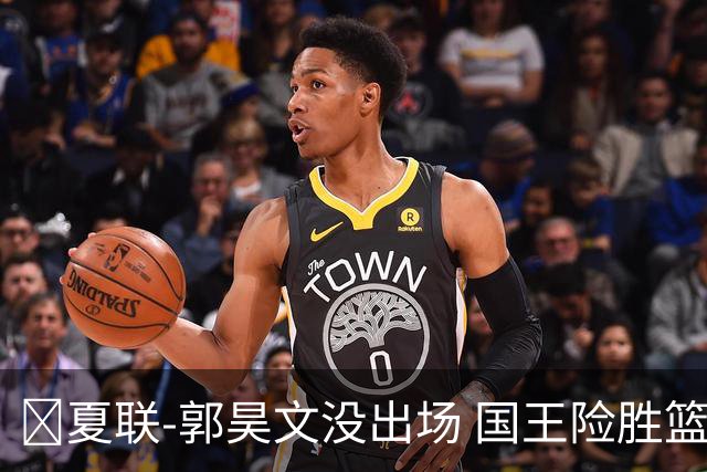 🏀夏联-郭昊文没出场 国王险胜篮网 阿卡夫29投25分