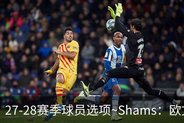 27-28赛季球员选项~Shams：欧文下赛季甚至之后都可能留在独行侠