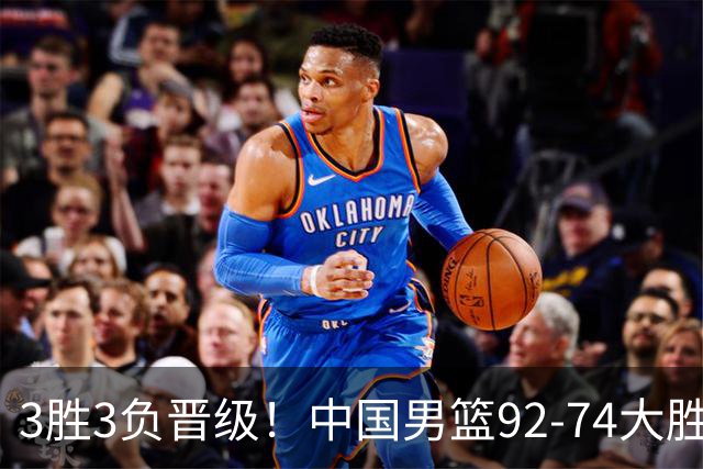 3胜3负晋级！中国男篮92-74大胜背后，比起2大亮点，2个不足需注意