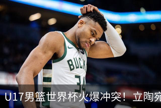 U17男篮世界杯火爆冲突！立陶宛小将怒推张淳智引4人被驱离场